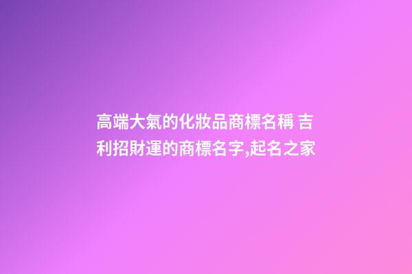 高端大氣的化妝品商標名稱 吉利招財運的商標名字,起名之家-第1張-商標起名-玄機派